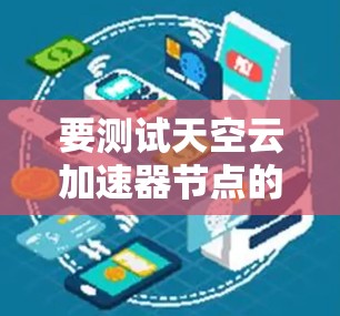 要测试天空云加速器节点的速度,按照以下步骤进行