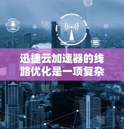 迅捷云加速器的线路优化是一项复杂而重要的任务,旨在通过多种技术手段提升数据传输效率和性能。以下是对这一过程的详细总结