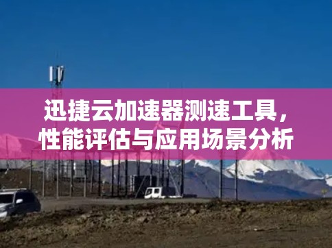 迅捷云加速器测速工具,性能评估与应用场景分析