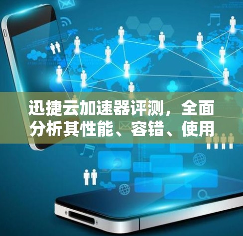 迅捷云加速器评测,全面分析其性能、容错、使用体验及其他关键因素