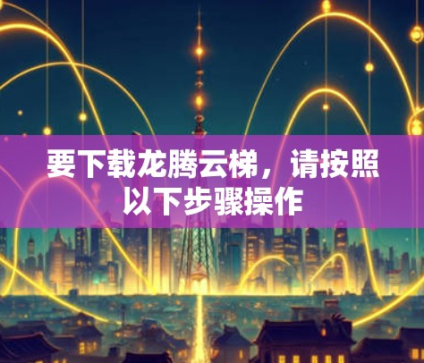要下载龙腾云梯，请按照以下步骤操作