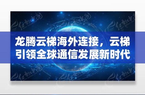 龙腾云梯海外连接,云梯引领全球通信发展新时代