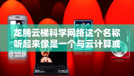 龙腾云梯科学网络这个名称听起来像是一个与云计算或大数据相关的网络平台或服务，可能专门用于科学研究、数据处理或云计算领域。以下是一些可能的解释和相关信息