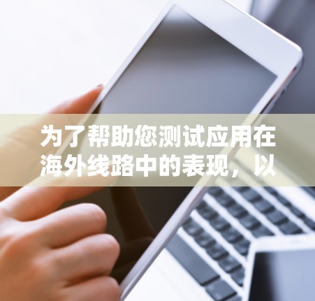 为了帮助您测试应用在海外线路中的表现，以下是一些可行的海外线路测试工具和方法，这些工具可以帮助您在不同国家和地区的网络环境中测试应用