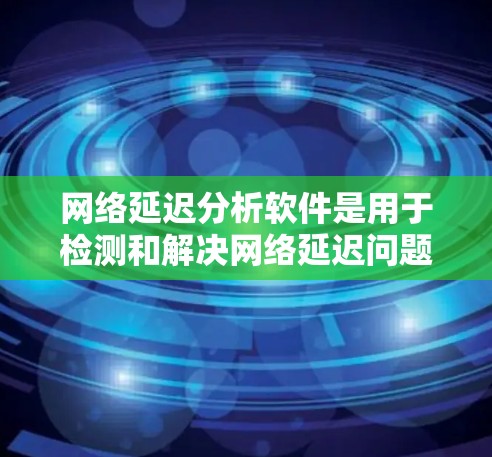 网络延迟分析软件是用于检测和解决网络延迟问题的工具，帮助用户优化网络性能。以下是关于网络延迟分析软件的详细分步说明