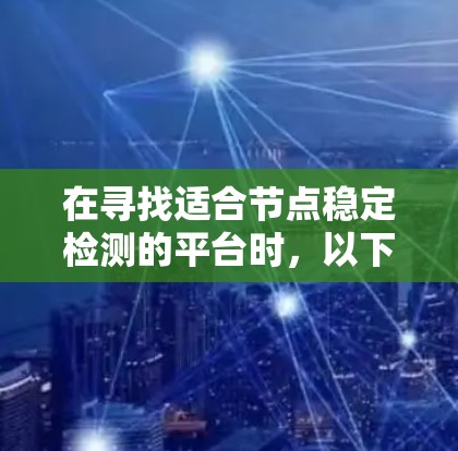 在寻找适合节点稳定检测的平台时,以下是根据您的需求整理的建议