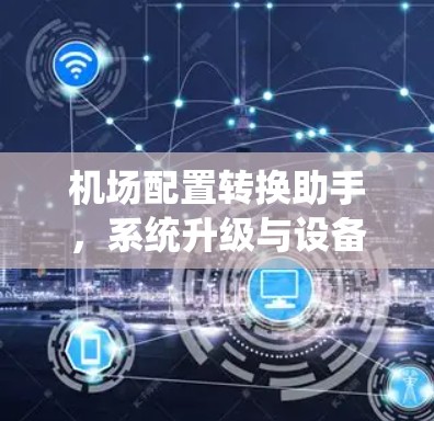 机场配置转换助手，系统升级与设备更换的解决方案