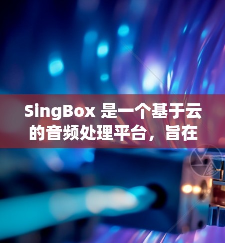 SingBox 是一个基于云的音频处理平台,旨在帮助用户生成、管理和分发音频内容。以下是对 SingBox 的详细分析和总结 SingBox 是一个基于云的音频处理平台,旨在帮助用户生成、管理和分发音频内容。以下是对 SingBox 的详细分析和总结
