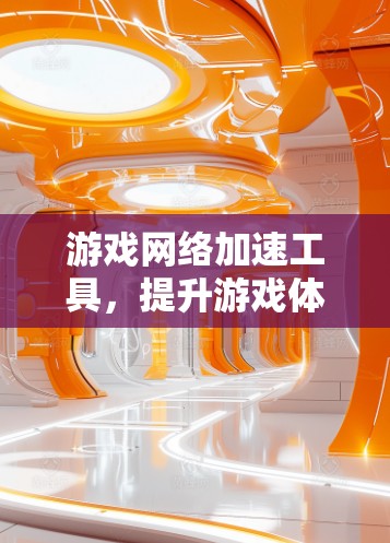 游戏网络加速工具,提升游戏体验的利器