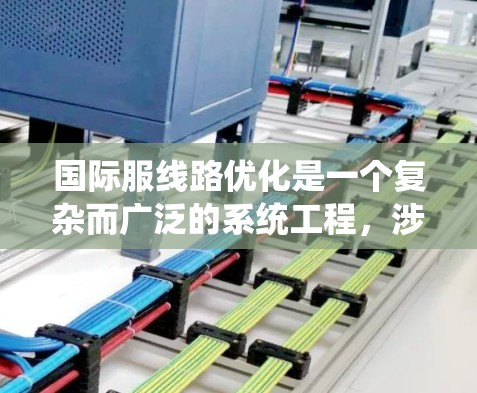 国际服线路优化是一个复杂而广泛的系统工程,涉及供应链的各个环节和多个因素。以下是一个有条理的优化框架,帮助您全面理解和实施优化策略