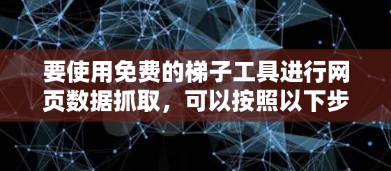 要使用免费的梯子工具进行网页数据抓取,可以按照以下步骤操作