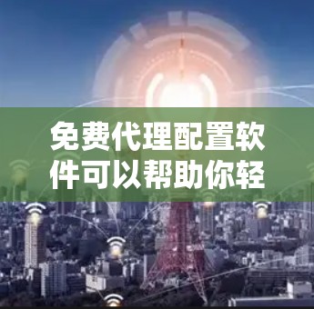 免费代理配置软件可以帮助你轻松设置代理服务器,适用于网络管理、防火墙等场景。以下是几款常见的免费代理配置工具 免费代理配置软件可以帮助你轻松设置代理服务器,适用于网络管理、防火墙等场景。以下是几款常见的免费代理配置工具