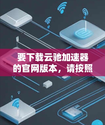 要下载云驰加速器的官网版本,请按照以下步骤操作 要下载云驰加速器的官网版本,请按照以下步骤操作