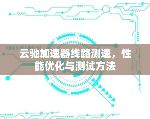 云驰加速器线路测速,性能优化与测试方法