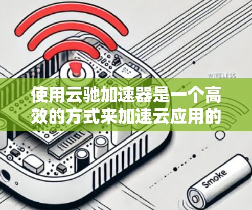 使用云驰加速器是一个高效的方式来加速云应用的开发和调试。以下是使用云驰加速器的分步指南 使用云驰加速器是一个高效的方式来加速云应用的开发和调试。以下是使用云驰加速器的分步指南