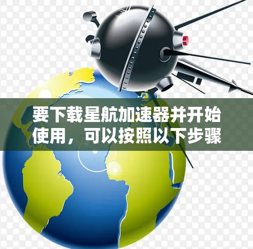要下载星航加速器并开始使用,可以按照以下步骤进行
