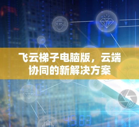 飞云梯子电脑版，云端协同的新解决方案