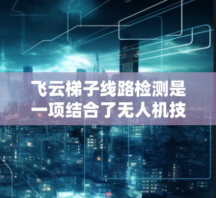 飞云梯子线路检测是一项结合了无人机技术、传感器数据处理和智能算法的创新应用，旨在确保飞行器在复杂环境中安全飞行，避免碰撞和障碍物。以下是对其工作原理和实施步骤的详细分析
