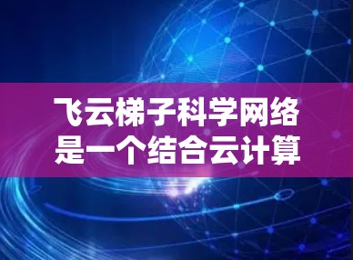 飞云梯子科学网络是一个结合云计算和梯子技术的高性能网络解决方案，主要面向科研、教育和企业等领域的用户，旨在提供高效、可扩展且安全的网络服务。以下是对飞云梯子科学网络的详细分析