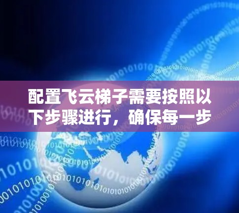 配置飞云梯子需要按照以下步骤进行,确保每一步都正确执行 配置飞云梯子需要按照以下步骤进行,确保每一步都正确执行
