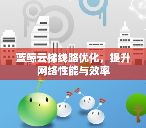 蓝鲸云梯线路优化,提升网络性能与效率 蓝鲸云梯线路优化,提升网络性能与效率