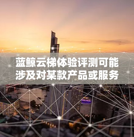 蓝鲸云梯体验评测可能涉及对某款产品或服务的详细评估和反馈。如果你指的是某个具体的产品或服务,建议提供更多信息,以便我更好地帮助你。以下是一般性的评测步骤和框架,供你参考
