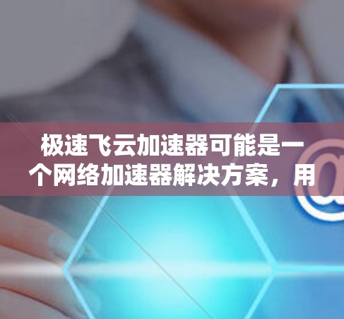极速飞云加速器可能是一个网络加速器解决方案,用于提升网络连接速度和稳定性。如果你正在寻找这个产品的官网入口,可以尝试以下步骤 极速飞云加速器可能是一个网络加速器解决方案,用于提升网络连接速度和稳定性。如果你正在寻找这个产品的官网入口,可以尝试以下步骤