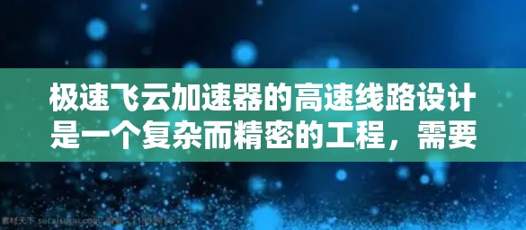 极速飞云加速器的高速线路设计是一个复杂而精密的工程,需要综合考虑多个关键因素以确保高性能和可靠性。以下是对该设计的详细分析和总结