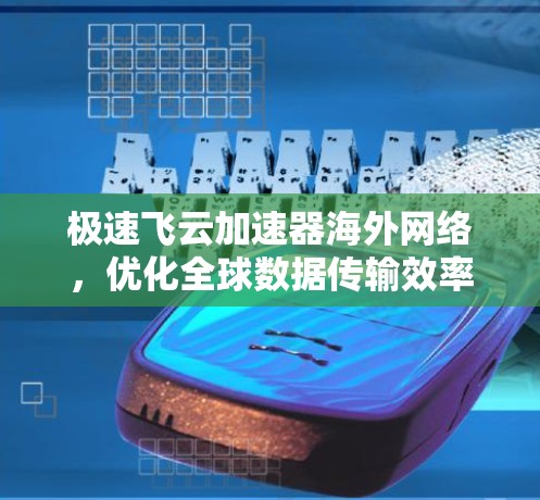 极速飞云加速器海外网络,优化全球数据传输效率 极速飞云加速器海外网络,优化全球数据传输效率