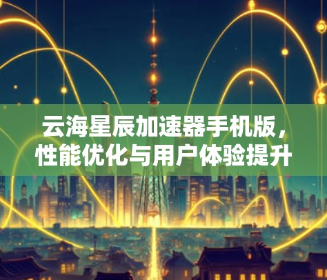云海星辰加速器手机版,性能优化与用户体验提升