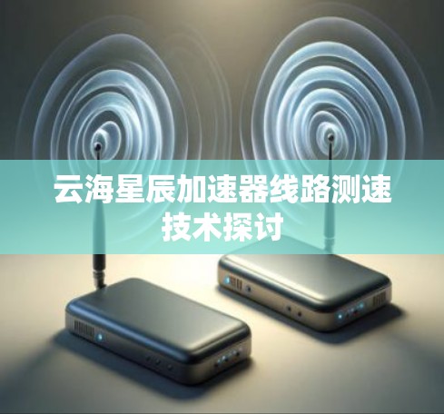 云海星辰加速器线路测速技术探讨