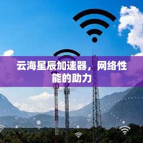 云海星辰加速器,网络性能的助力