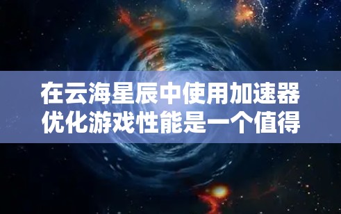 在云海星辰中使用加速器优化游戏性能是一个值得探索的话题,尤其是对于追求流畅体验的玩家。以下是对加速器的详细分析和建议,帮助你做出明智的选择 在云海星辰中使用加速器优化游戏性能是一个值得探索的话题,尤其是对于追求流畅体验的玩家。以下是对加速器的详细分析和建议,帮助你做出明智的选择