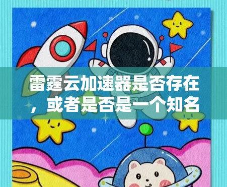 雷霆云加速器是否存在,或者是否是一个知名的产品,可能需要进一步确认。如果您指的是某个特定品牌或产品的加速器,请提供更多信息,以便我更好地帮助您找到相关的官网或官方资料