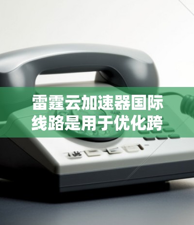 雷霆云加速器国际线路是用于优化跨国数据传输的网络解决方案,旨在提升数据在国际网络中的传输效率。以下是对其的详细分析