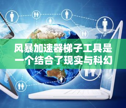 风暴加速器梯子工具是一个结合了现实与科幻概念的设计,旨在利用风速提升效率并保持稳定性。以下是对其可能设计和应用的详细分析 风暴加速器梯子工具是一个结合了现实与科幻概念的设计,旨在利用风速提升效率并保持稳定性。以下是对其可能设计和应用的详细分析