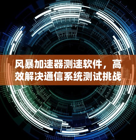 风暴加速器测速软件，高效解决通信系统测试挑战