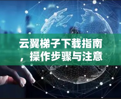 云翼梯子下载指南,操作步骤与注意事项