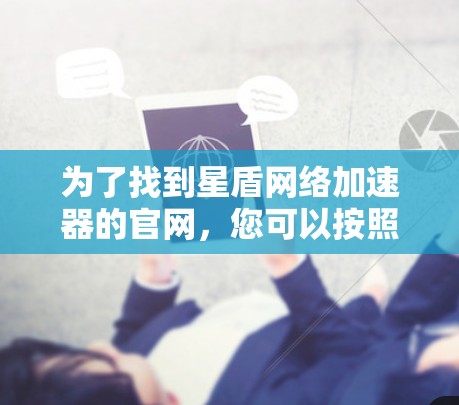 为了找到星盾网络加速器的官网,您可以按照以下步骤进行 为了找到星盾网络加速器的官网,您可以按照以下步骤进行