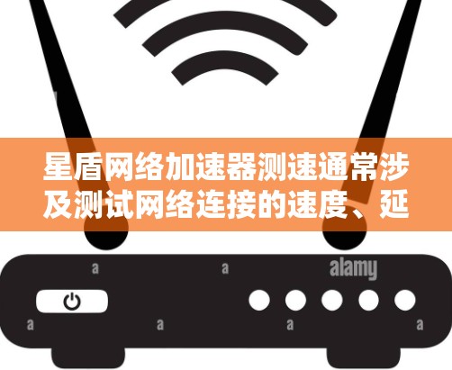 星盾网络加速器测速通常涉及测试网络连接的速度、延迟和稳定性，以下是一些常用的方法和工具