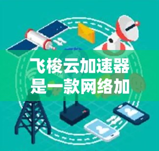飞梭云加速器是一款网络加速工具，旨在优化云服务的性能，提升数据传输速度和稳定性。如果你需要下载飞梭云加速器，可以通过以下步骤进行
