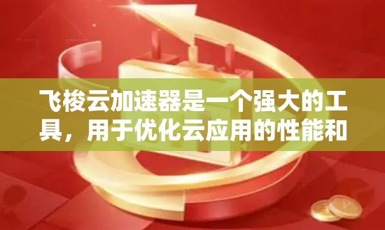 飞梭云加速器是一个强大的工具,用于优化云应用的性能和成本。以下是逐步教程,帮助您轻松上手并实现加速效果