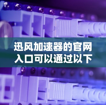 迅风加速器的官网入口可以通过以下步骤找到