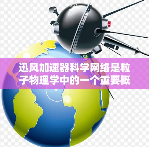 迅风加速器科学网络是粒子物理学中的一个重要概念，涉及高能加速器与现代科学网络的结合，促进跨学科合作。以下是对该概念的详细分析