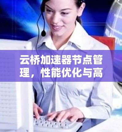 云桥加速器节点管理，性能优化与高效运维