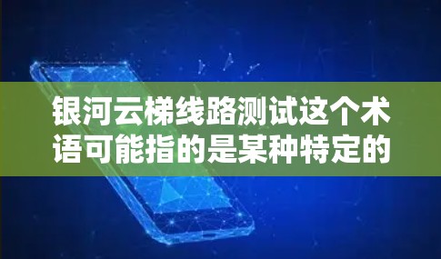 银河云梯线路测试这个术语可能指的是某种特定的测试场景或测试流程，具体含义可能取决于上下文。以下是一些可能的解释和步骤，帮助你理解和执行类似测试