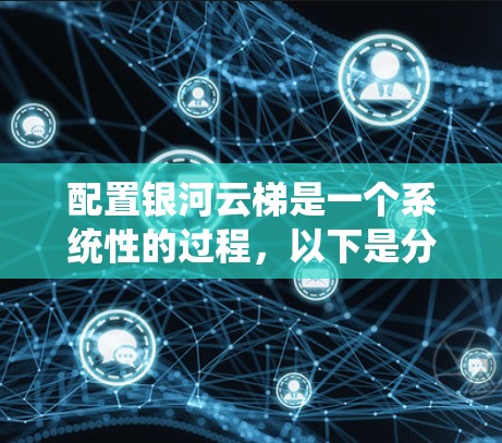 配置银河云梯是一个系统性的过程,以下是分步骤的指南,帮助您顺利完成配置 配置银河云梯是一个系统性的过程,以下是分步骤的指南,帮助您顺利完成配置