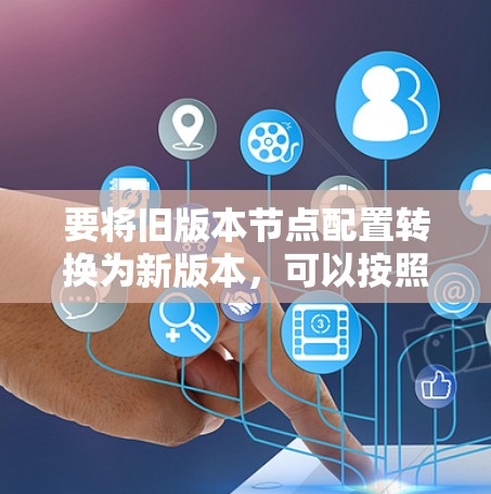 要将旧版本节点配置转换为新版本，可以按照以下步骤进行