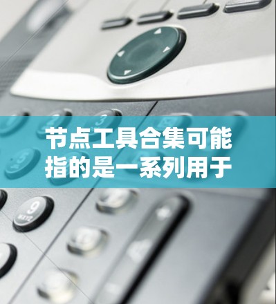 节点工具合集可能指的是一系列用于处理、分析或操作数据中的节点的工具或库。这些工具可以帮助你在数据处理、图表生成、网络分析或其他领域中实现特定的操作。以下是一些常见的节点工具和库的合集
