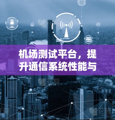 机场测试平台，提升通信系统性能与安全性